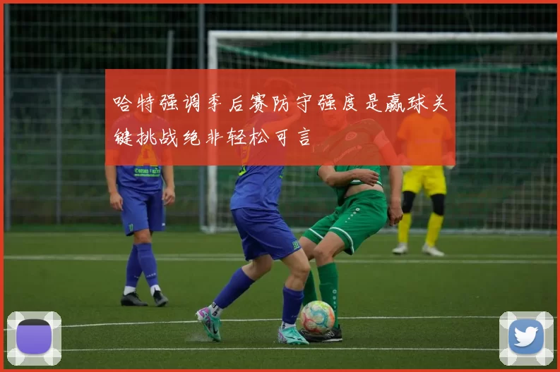 哈特强调季后赛防守强度是赢球关键挑战绝非轻松可言
