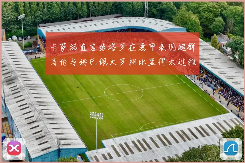 卡萨诺直言劳塔罗在意甲表现超群马伦与姆巴佩大罗相比显得太过稚嫩
