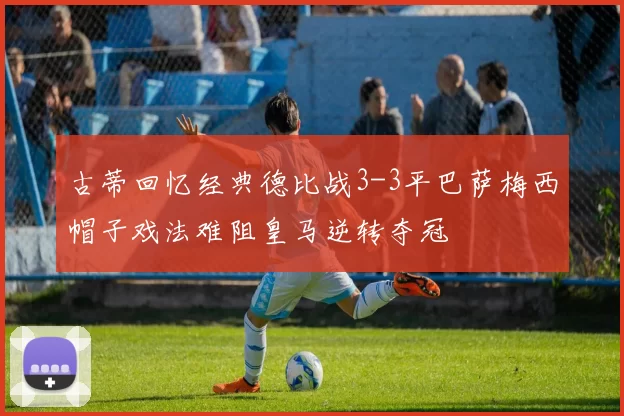 古蒂回忆经典德比战3-3平巴萨梅西帽子戏法难阻皇马逆转夺冠