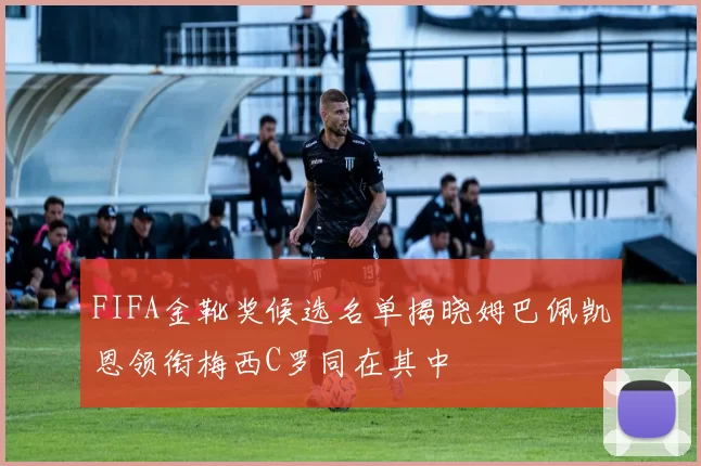 FIFA金靴奖候选名单揭晓姆巴佩凯恩领衔梅西C罗同在其中