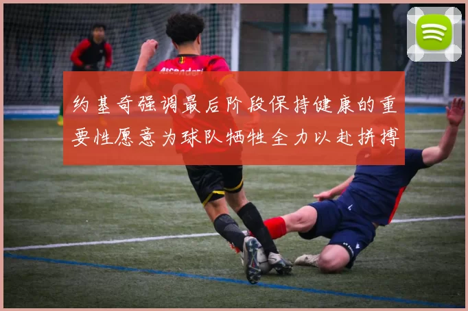 约基奇强调最后阶段保持健康的重要性愿意为球队牺牲全力以赴拼搏到底