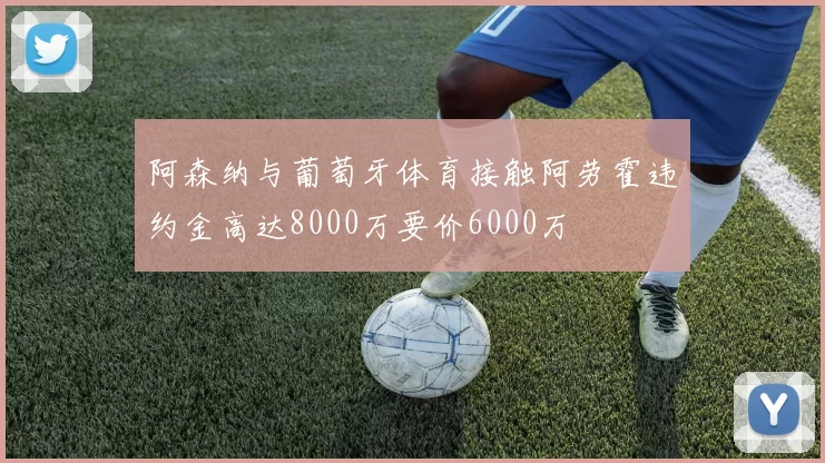 阿森纳与葡萄牙体育接触阿劳霍违约金高达8000万要价6000万