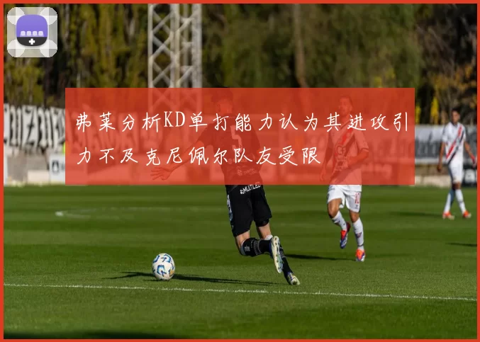 弗莱分析KD单打能力认为其进攻引力不及克尼佩尔队友受限