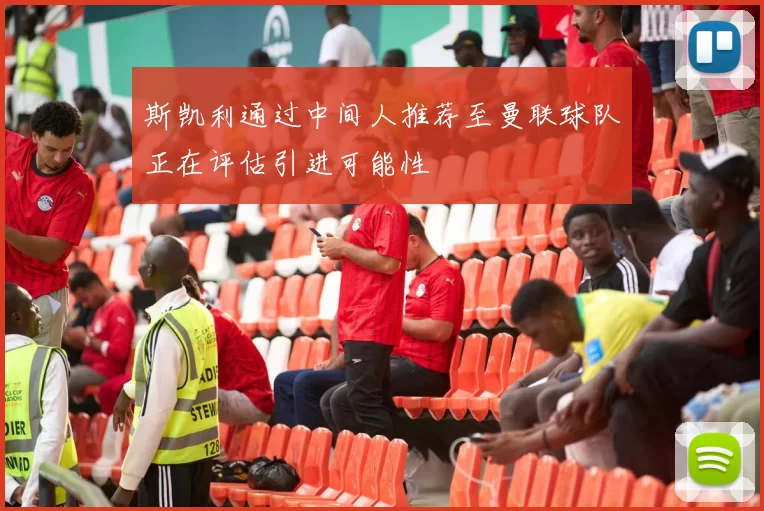 斯凯利通过中间人推荐至曼联球队正在评估引进可能性