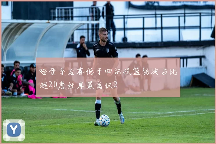 哈登季后赛低于四记投篮场次占比超20詹杜库最高仅2
