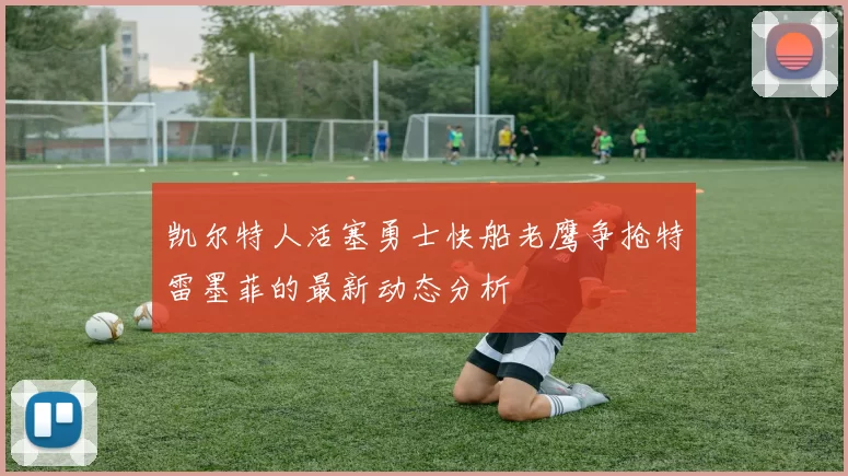 凯尔特人活塞勇士快船老鹰争抢特雷墨菲的最新动态分析