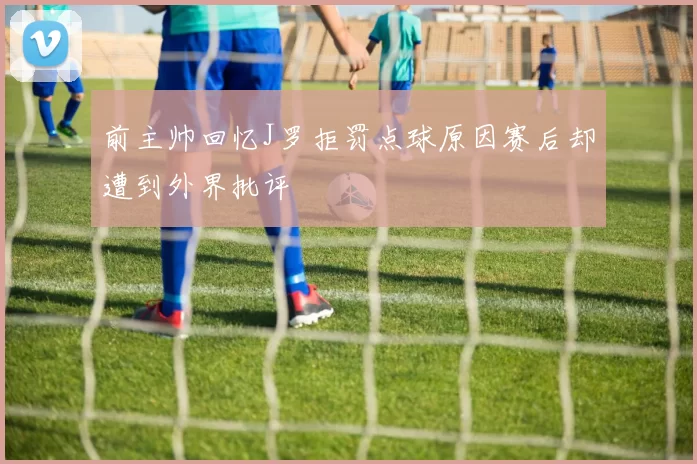 前主帅回忆J罗拒罚点球原因赛后却遭到外界批评