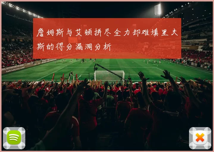 詹姆斯与艾顿拼尽全力却难填里夫斯的得分漏洞分析