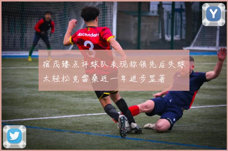 宿茂臻点评球队表现称领先后失球太轻松克雷桑近一年进步显著