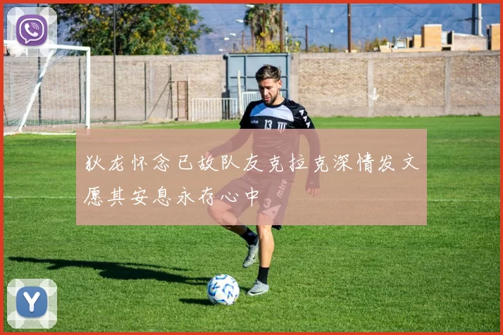 狄龙怀念已故队友克拉克深情发文愿其安息永存心中