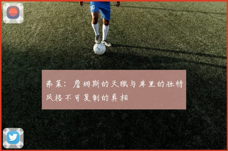 弗莱：詹姆斯的天赋与库里的独特风格不可复制的真相