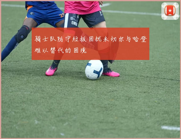 骑士队防守短板困扰米切尔与哈登难以替代的困境