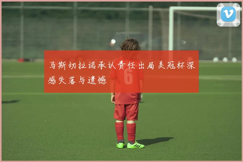 马斯切拉诺承认责任出局美冠杯深感失落与遗憾