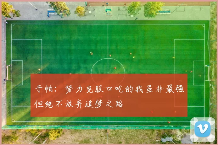 于帕：努力克服口吃的我虽非最强但绝不放弃追梦之路