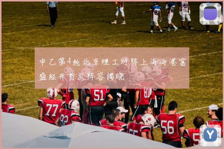 中乙第4轮北京理工对阵上海海港富盛经开首发阵容揭晓