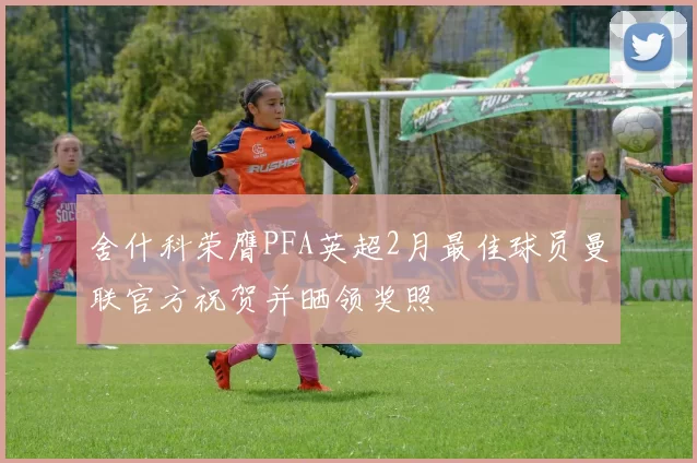 舍什科荣膺PFA英超2月最佳球员曼联官方祝贺并晒领奖照