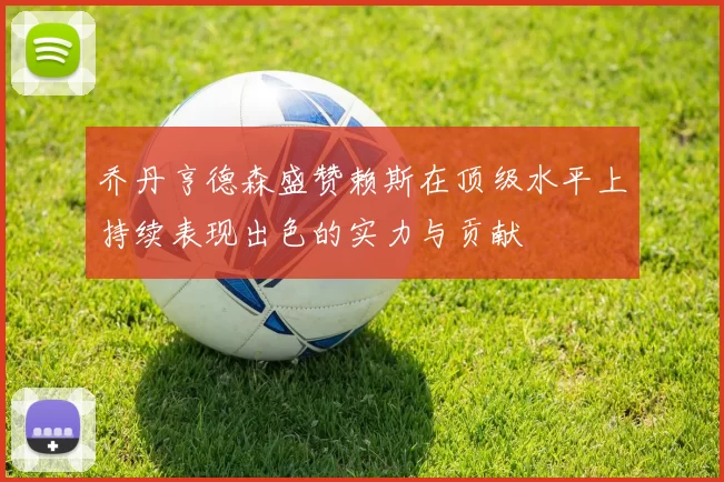 乔丹亨德森盛赞赖斯在顶级水平上持续表现出色的实力与贡献