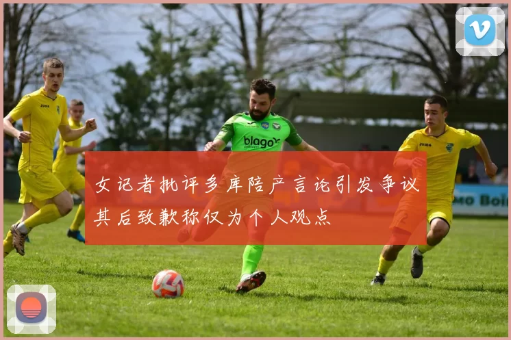 女记者批评多库陪产言论引发争议其后致歉称仅为个人观点
