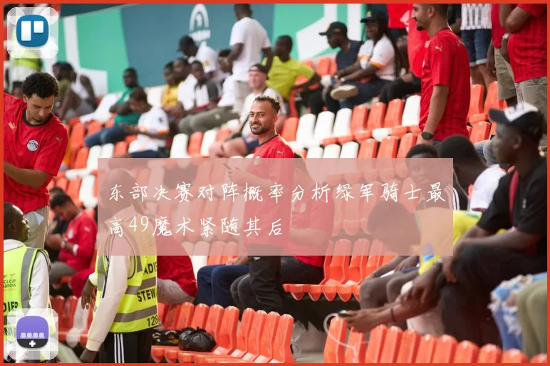 东部决赛对阵概率分析绿军骑士最高49魔术紧随其后