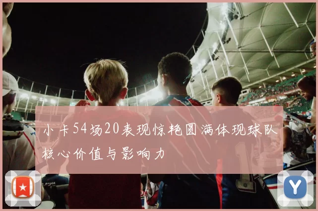 小卡54场20表现惊艳圆满体现球队核心价值与影响力