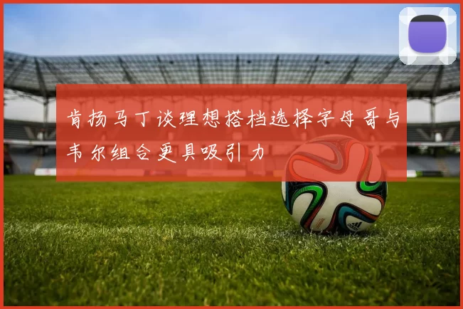 肯扬马丁谈理想搭档选择字母哥与韦尔组合更具吸引力