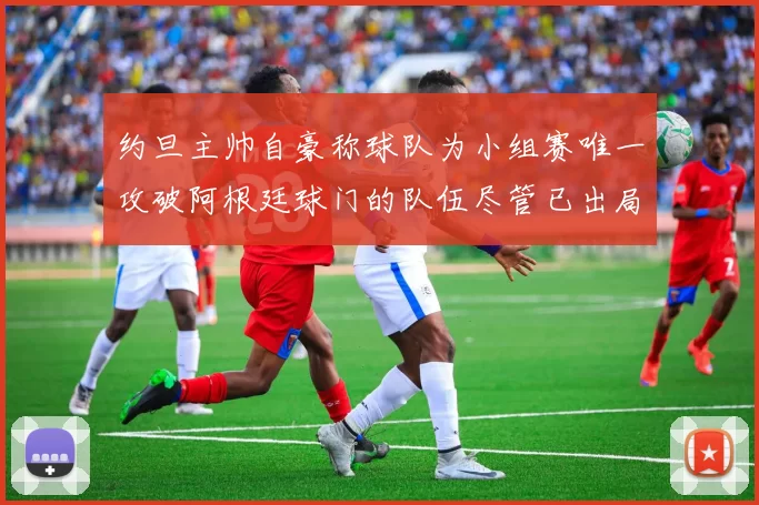 约旦主帅自豪称球队为小组赛唯一攻破阿根廷球门的队伍尽管已出局
