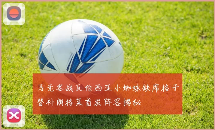 马竞客战瓦伦西亚小蜘蛛缺席格子替补朗格莱首发阵容揭秘