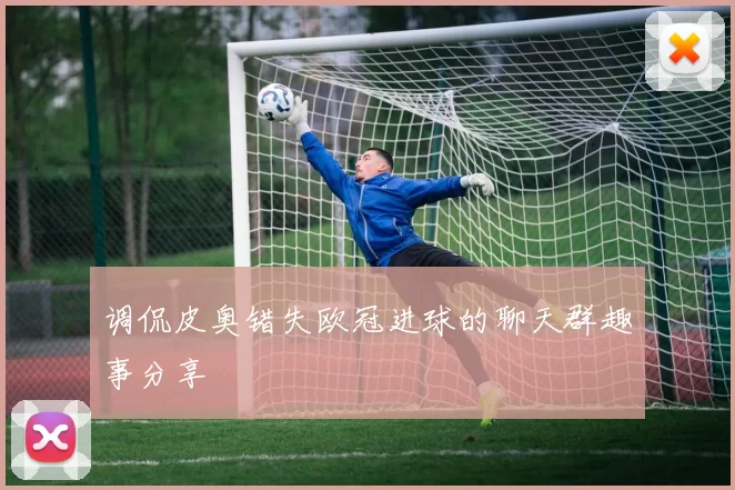 调侃皮奥错失欧冠进球的聊天群趣事分享