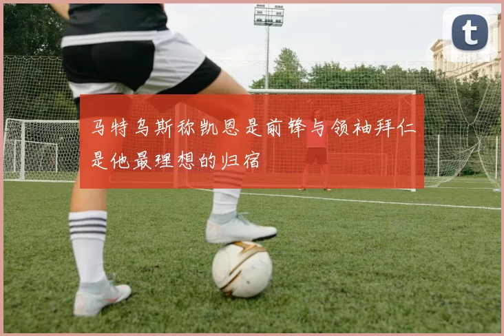马特乌斯称凯恩是前锋与领袖拜仁是他最理想的归宿