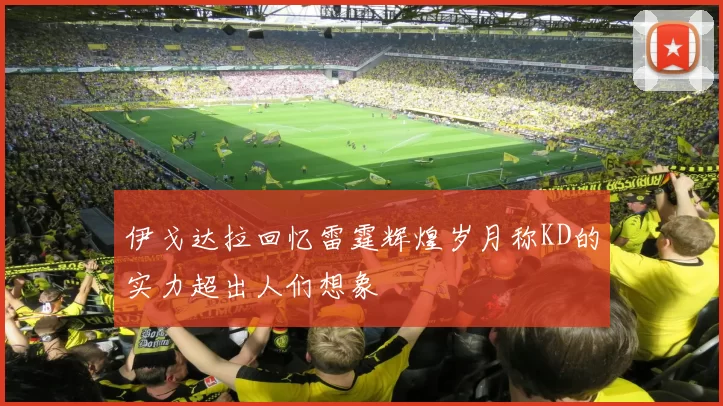伊戈达拉回忆雷霆辉煌岁月称KD的实力超出人们想象